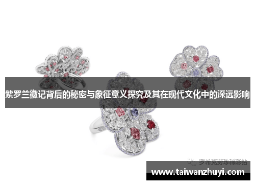 紫罗兰徽记背后的秘密与象征意义探究及其在现代文化中的深远影响