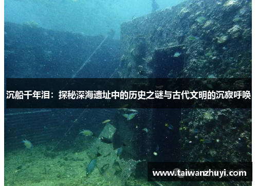 沉船千年泪：探秘深海遗址中的历史之谜与古代文明的沉寂呼唤